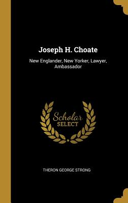 Joseph H. Choate: New Englander, New Yorker, Lawyer, Ambassador - Strong, Theron George