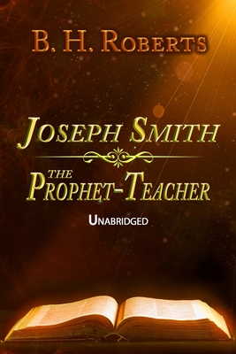 Joseph Smith the Prophet-Teacher - Hunt, Bryan A (Editor), and Alexander, A J (Contributions by), and Roberts, B H