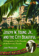 Joseph W. Young, Jr., and the City Beautiful: A Biography of the Founder of Hollywood, Florida