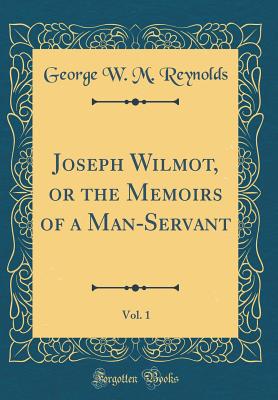 Joseph Wilmot, or the Memoirs of a Man-Servant, Vol. 1 (Classic Reprint) - Reynolds, George W M