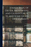 Joshua Bean, of Exeter, Brentwood and Gilmanton, N. H., and Some of His Descendants