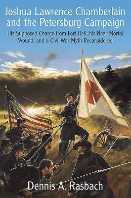 Joshua Lawrence Chamberlain and the Petersburg Campaign: His Supposed Charge from Fort Hell, His Near-Mortal Wound, and a Civil War Myth Reconsidered - Rasbach, Dennis A