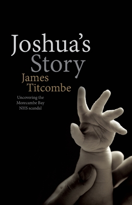 Joshua's Story: Uncovering the Morecambe Bay NHS Scandal - Titcombe, James, and Anderson-Wallace, Murray (Editor), and Denning, Roland (Editor)