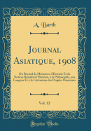 Journal Asiatique, 1908, Vol. 12: Ou Recueil de Mmoires d'Extraits Et de Notices Relatifs  l'Histoire,  La Philosophie, Aux Langues Et  La Littrature Des Peuples Orientaux (Classic Reprint)