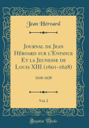 Journal de Jean Hroard Sur l'Enfance Et La Jeunesse de Louis XIII (1601-1628), Vol. 2: 1610-1628 (Classic Reprint)