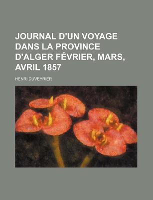 Journal d'Un Voyage Dans La Province d'Alger: F?vrier, Mars, Avril 1857 - Duveyrier, Henri