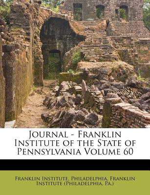 Journal - Franklin Institute of the State of Pennsylvania Volume 60 - Philadelphia, Franklin Institute, and Franklin Institute (Philadelphia, Pa ) (Creator)