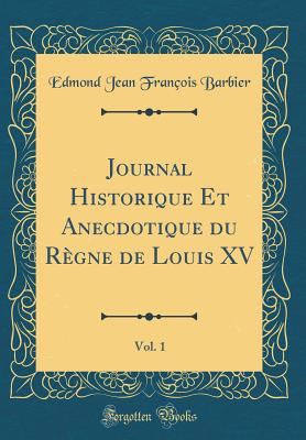 Journal Historique Et Anecdotique Du Rgne de Louis XV, Vol. 1 (Classic Reprint) - Barbier, Edmond Jean Francois