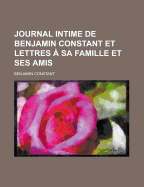 Journal Intime de Benjamin Constant Et Lettres a Sa Famille Et Ses Amis