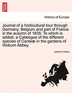 Journal of a Horticultural Tour Through Germany, Belgium, and Part of France, in the Autumn of 1835: To Which Is Added, a Catalogue of the Different Species of Cacte in the Gardens at Woburn Abbey (Classic Reprint)