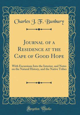 Journal of a Residence at the Cape of Good Hope: With Excursions Into the Interior, and Notes on the Natural History, and the Native Tribes (Classic Reprint) - Bunbury, Charles J F