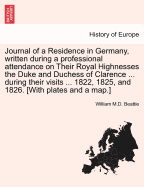 Journal of a Residence in Germany, Written During a Professional Attendance on Their Royal Highnesses the Duke and Duchess of Clarence ... During Their Visits ... 1822, 1825, and 1826. [With Plates and a Map.]