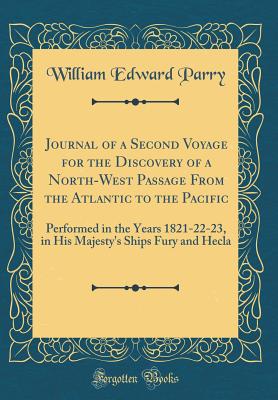 Journal of a Second Voyage for the Discovery of a North-West Passage from the Atlantic to the Pacific: Performed in the Years 1821-22-23, in His Majesty's Ships Fury and Hecla (Classic Reprint) - Parry, William Edward, Sir