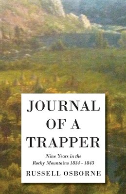 Journal of a Trapper - Nine Years in the Rocky Mountains 1834-1843: Being a General Description of the Country, Climate, Rivers, Lakes, Mountains, and a View of the Life Led by a Hunter in Those Regions - Russell, Osborne