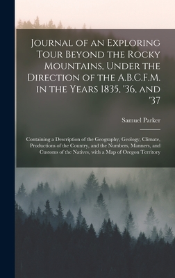 Journal of an Exploring Tour Beyond the Rocky Mountains, Under the Direction of the A.B.C.F.M. in the Years 1835, '36, and '37 [microform]: Containing a Description of the Geography, Geology, Climate, Productions of the Country, and the Numbers, ... - Parker, Samuel 1779-1866