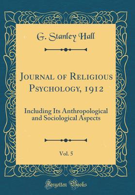 Journal of Religious Psychology, 1912, Vol. 5: Including Its Anthropological and Sociological Aspects (Classic Reprint) - Hall, G Stanley