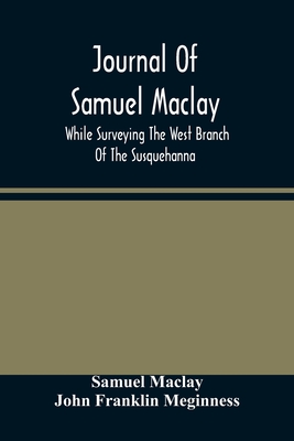 Journal Of Samuel Maclay, While Surveying The West Branch Of The Susquehanna, The Sinnemahoning And The Allegheny Rivers, In 1790 - Maclay, Samuel, and Franklin Meginness, John