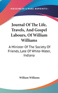 Journal Of The Life, Travels, And Gospel Labours, Of William Williams: A Minister Of The Society Of Friends, Late Of White-Water, Indiana