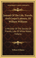 Journal of the Life, Travels, and Gospel Labours, of William Williams: A Minister of the Society of Friends, Late of White-Water, Indiana