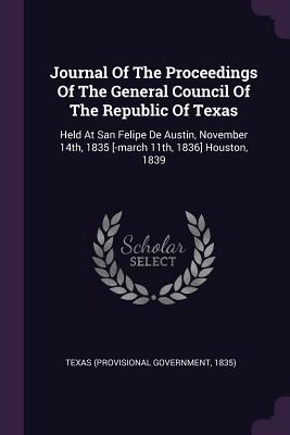 Journal Of The Proceedings Of The General Council Of The Republic Of Texas: Held At San Felipe De Austin, November 14th, 1835 [-march 11th, 1836] Houston, 1839 - Texas (Provisional Government, 1835) (Creator)