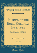 Journal of the Royal Colonial Institute, Vol. 39: No. 2, Session 1907 1908 (Classic Reprint)