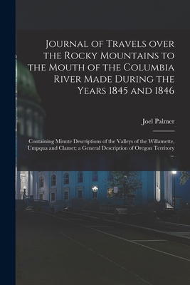 Journal of Travels Over the Rocky Mountains to the Mouth of the Columbia River Made During the Years 1845 and 1846 [microform]: Containing Minute Descriptions of the Valleys of the Willamette, Umpqua and Clamet; a General Description of Oregon... - Palmer, Joel 1810-1881