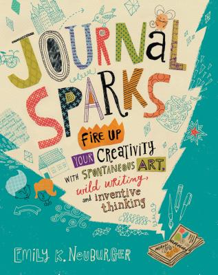 Journal Sparks: Fire Up Your Creativity with Spontaneous Art, Wild Writing, and Inventive Thinking - Neuburger, Emily K
