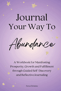 Journal Your Way To Abundance: A Workbook for Manifesting Prosperity, Growth and Fulfillment through Guided Self-Discovery and Reflective Journaling