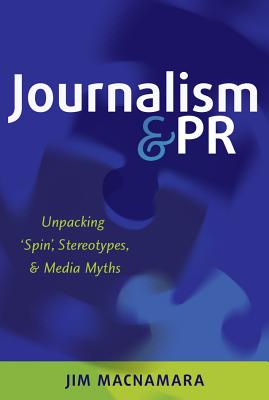 Journalism and PR: Unpacking 'Spin', Stereotypes, and Media Myths - Macnamara, Jim