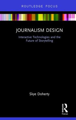 Journalism Design: Interactive Technologies and the Future of Storytelling - Doherty, Skye