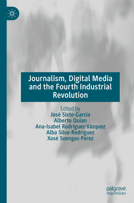 Journalism, Digital Media and the Fourth Industrial Revolution - Sixto-Garca, Jos (Editor), and Quian, Alberto (Editor), and Rodrguez-Vzquez, Ana-Isabel (Editor)