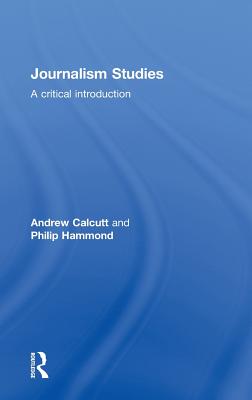 Journalism Studies: A Critical Introduction - Calcutt, Andrew, and Hammond, Philip