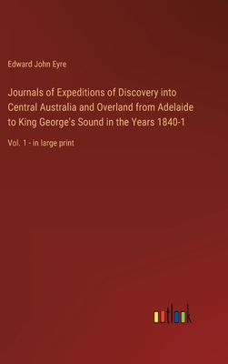 Journals of Expeditions of Discovery into Central Australia and Overland from Adelaide to King George's Sound in the Years 1840-1: Vol. 1 - in large print - Eyre, Edward John