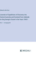 Journals of Expeditions of Discovery into Central Australia and Overland from Adelaide to King George's Sound in the Years 1840-1: Vol. 1 - in large print