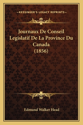 Journaux de Conseil Legislatif de La Province Du Canada (1856) - Head, Edmund Walker, Sir