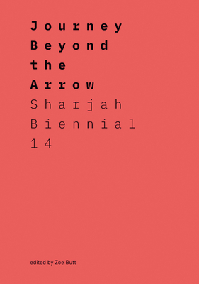 Journey Beyond the Arrow: Sharjah Biennial 14: Leaving the Echo Chamber - Butt, Zoe, and Al-Qasimi, Hoor (Contributions by), and Amataya, Zakariya (Contributions by)