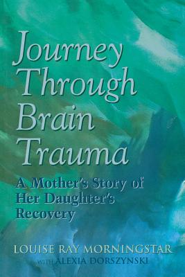 Journey Through Brain Trauma: A Mother's Story of Her Daughter's Recovery - Morningstar, Louise Ray, and Dorszynski, Alexia