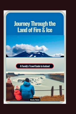 Journey Through the Land of Fire & Ice: A Family's Travel Guide to Iceland - Welch, Wanda