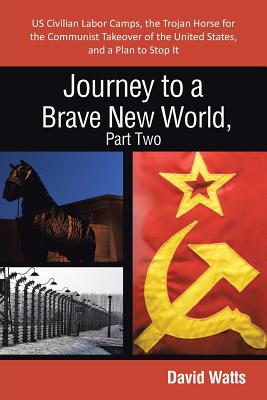 Journey to a Brave New World, Part Two: Us Civilian Labor Camps, the Trojan Horse for the Communist Takeover of the United States, and a Plan to Stop - Watts, David