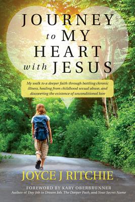Journey to My Heart with Jesus: My walk to a deeper faith through battling chronic illness, healing from childhood sexual abuse, and discovering the existence of unconditional love. - Oberbrunner, Kary (Foreword by), and Ritchie, Joyce J
