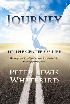 Journey To The Center Of Life: The too good to be true good news of who we are in Christ. - Whitebird, Peter Lewis