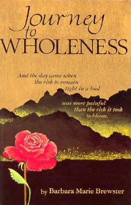 Journey to Wholeness: And the Day Came When the Risk to Remain Tight in a Bud Was More Painful Than the Risk It Took to Bloom - Brewster, Barbara Marie