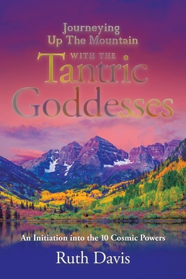 Journeying up the Mountain with the Tantric Goddesses: An Initiation into the Ten Cosmic Powers - Davis, Ruth