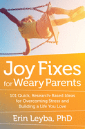 Joy Fixes for Weary Parents: 101 Quick, Research-Based Ideas for Overcoming Stress and Building a Life You Love
