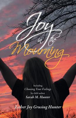 Joy in the Mourning: Including Choosing Your Feelings by Child Author Sarah M. Hunter - Hunter, Esther Joy Grusing, and Grusing Downes, Bonnie (Editor), and Hunter, Sarah M