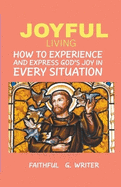 Joyful Living: How To Experience And Express God's Joy In Every Situation
