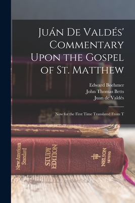 Jun de Valds' Commentary Upon the Gospel of St. Matthew: Now for the First Time Translated From T - de Valds, Juan, and Betts, John Thomas, and Boehmer, Edward