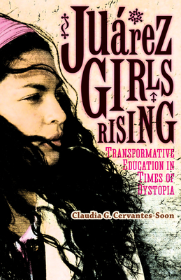 Jurez Girls Rising: Transformative Education in Times of Dystopia - Cervantes-Soon, Claudia G