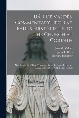 Jua n De Valde s' Commentary Upon St. Paul's First Epistle to the Church at Corinth: Now for the First Time Translated From the Spanish, Having Never Before Been Published in English - Valde s, Juan de D 1541 (Creator), and Betts, John T (John Thomas) B 1810 (Creator), and Boehmer, Edward 1827-1906