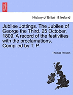 Jubilee Jottings. the Jubilee of George the Third. 25 October, 1809. a Record of the Festivities with the Proclamations. Compiled by T. P.